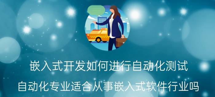 嵌入式开发如何进行自动化测试 自动化专业适合从事嵌入式软件行业吗？